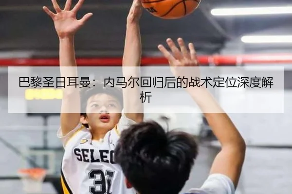 巴黎圣日耳曼：内马尔回归后的战术定位深度解析